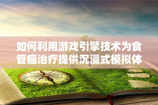 如何利用游戏引擎技术为食管癌治疗提供沉浸式模拟体验？