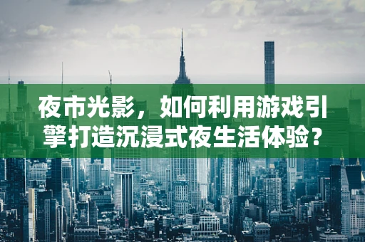 夜市光影，如何利用游戏引擎打造沉浸式夜生活体验？