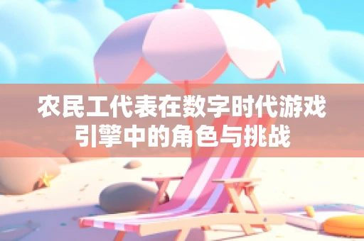 农民工代表在数字时代游戏引擎中的角色与挑战