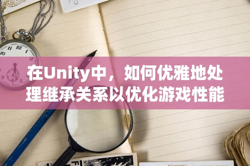在Unity中，如何优雅地处理继承关系以优化游戏性能？