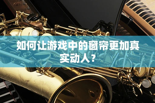 如何让游戏中的窗帘更加真实动人？