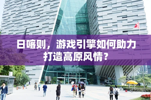 日喀则，游戏引擎如何助力打造高原风情？