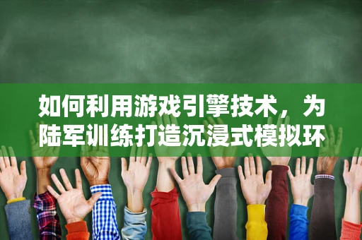 如何利用游戏引擎技术，为陆军训练打造沉浸式模拟环境？