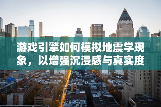 游戏引擎如何模拟地震学现象，以增强沉浸感与真实度？
