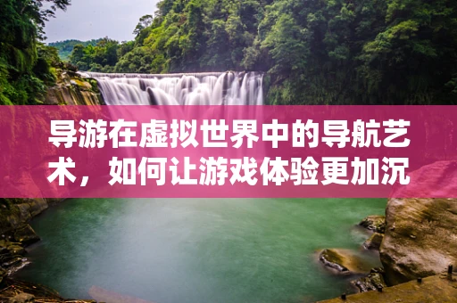导游在虚拟世界中的导航艺术，如何让游戏体验更加沉浸？