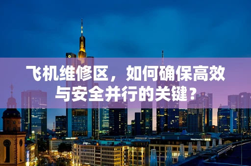 飞机维修区，如何确保高效与安全并行的关键？