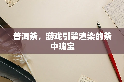普洱茶，游戏引擎渲染的茶中瑰宝