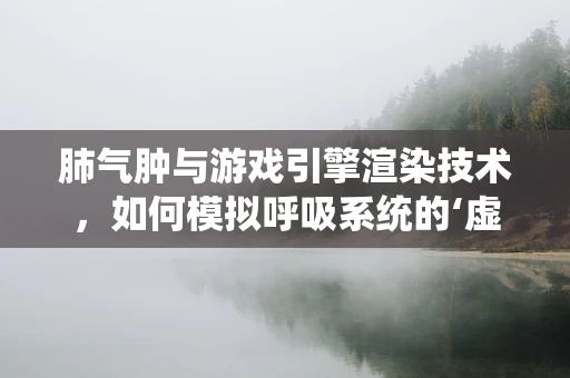 肺气肿与游戏引擎渲染技术，如何模拟呼吸系统的‘虚实’之界？