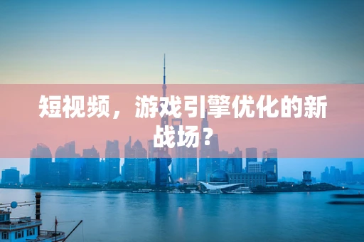 短视频，游戏引擎优化的新战场？