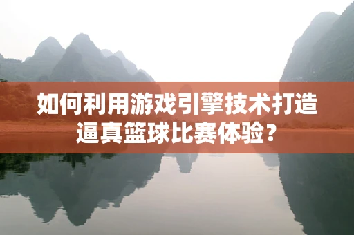 如何利用游戏引擎技术打造逼真篮球比赛体验？