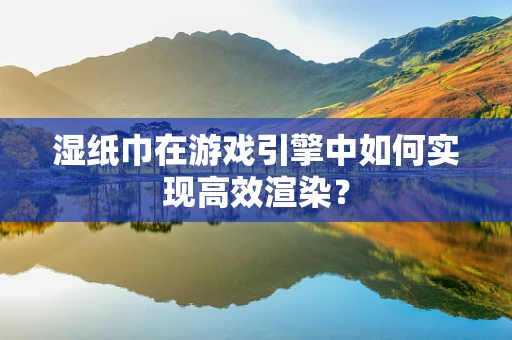 湿纸巾在游戏引擎中如何实现高效渲染？
