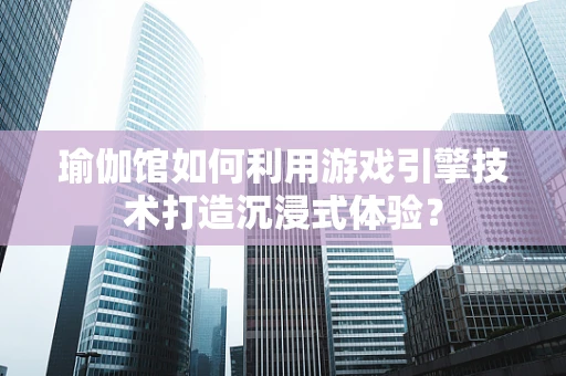 瑜伽馆如何利用游戏引擎技术打造沉浸式体验？