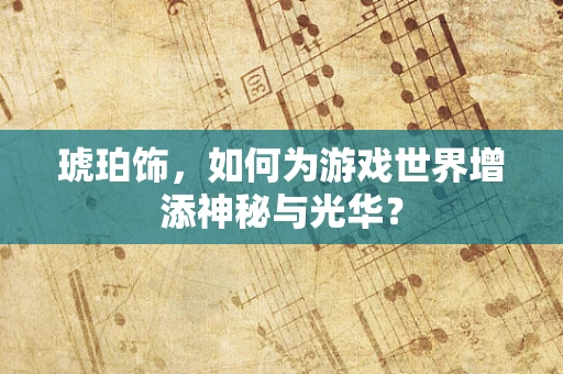 琥珀饰，如何为游戏世界增添神秘与光华？