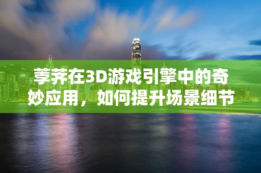 荸荠在3D游戏引擎中的奇妙应用，如何提升场景细节的真实感？