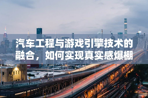 汽车工程与游戏引擎技术的融合，如何实现真实感爆棚的驾驶模拟？