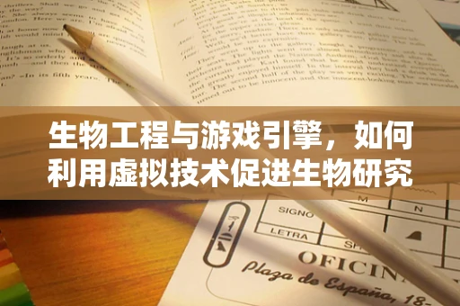 生物工程与游戏引擎，如何利用虚拟技术促进生物研究？