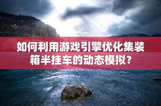 如何利用游戏引擎优化集装箱半挂车的动态模拟？