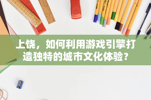 上饶，如何利用游戏引擎打造独特的城市文化体验？