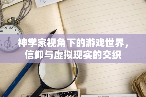神学家视角下的游戏世界，信仰与虚拟现实的交织