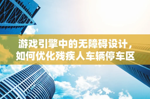 游戏引擎中的无障碍设计，如何优化残疾人车辆停车区的虚拟体验？