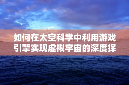 如何在太空科学中利用游戏引擎实现虚拟宇宙的深度探索？
