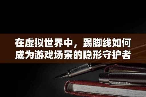 在虚拟世界中，踢脚线如何成为游戏场景的隐形守护者？