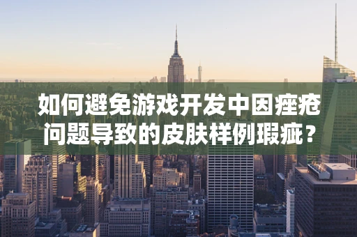 如何避免游戏开发中因痤疮问题导致的皮肤样例瑕疵？