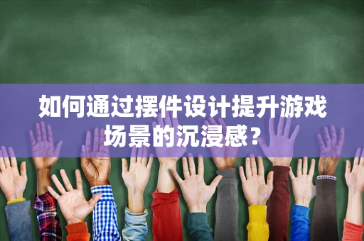 如何通过摆件设计提升游戏场景的沉浸感？