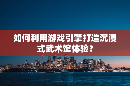 如何利用游戏引擎打造沉浸式武术馆体验？