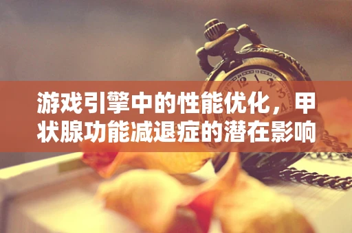 游戏引擎中的性能优化，甲状腺功能减退症的潜在影响？