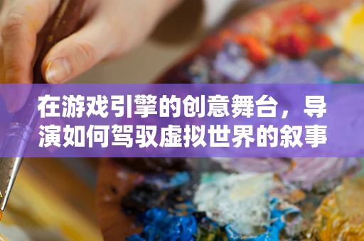 在游戏引擎的创意舞台，导演如何驾驭虚拟世界的叙事艺术？