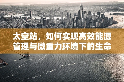 太空站，如何实现高效能源管理与微重力环境下的生命维持？