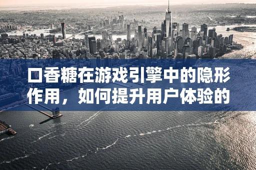 口香糖在游戏引擎中的隐形作用，如何提升用户体验的微妙之处？