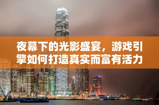 夜幕下的光影盛宴，游戏引擎如何打造真实而富有活力的夜市体验？
