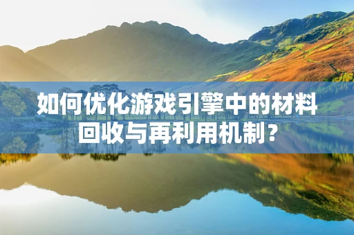 如何优化游戏引擎中的材料回收与再利用机制？