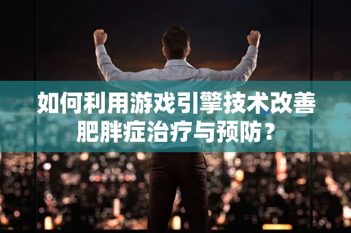 如何利用游戏引擎技术改善肥胖症治疗与预防？