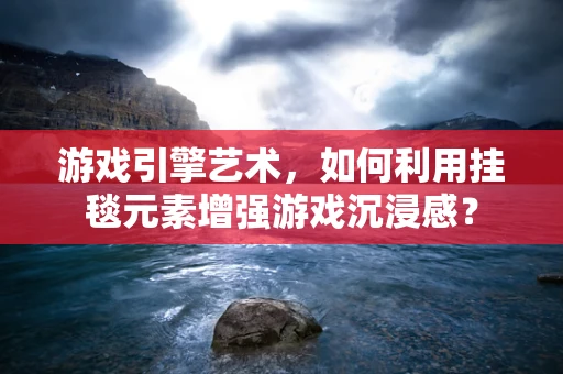 游戏引擎艺术，如何利用挂毯元素增强游戏沉浸感？