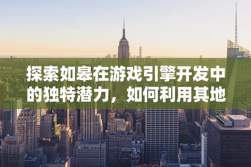 探索如皋在游戏引擎开发中的独特潜力，如何利用其地理与文化资源？