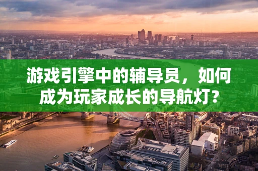 游戏引擎中的辅导员，如何成为玩家成长的导航灯？