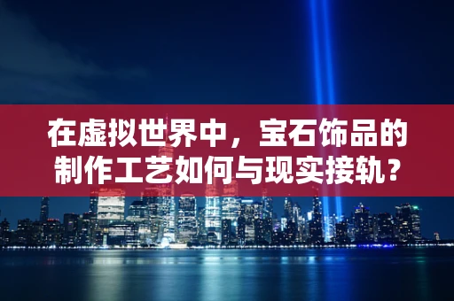 在虚拟世界中，宝石饰品的制作工艺如何与现实接轨？