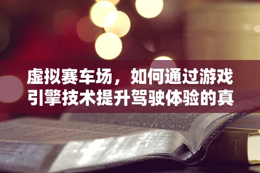 虚拟赛车场，如何通过游戏引擎技术提升驾驶体验的真实感？