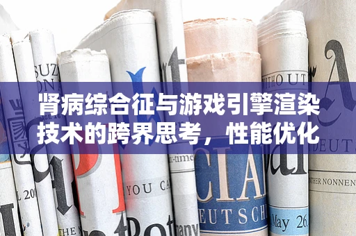 肾病综合征与游戏引擎渲染技术的跨界思考，性能优化与健康并行的挑战