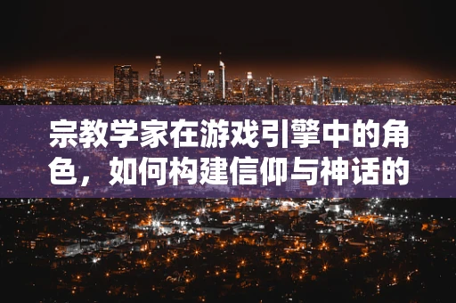 宗教学家在游戏引擎中的角色，如何构建信仰与神话的虚拟世界？