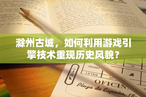 滁州古城，如何利用游戏引擎技术重现历史风貌？