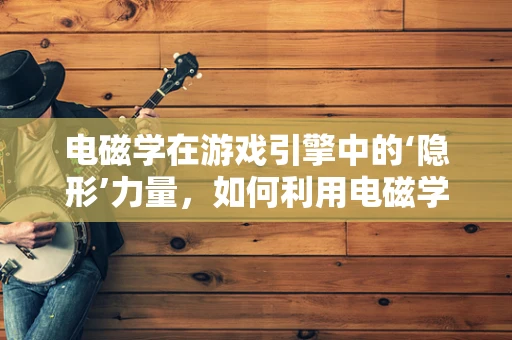 电磁学在游戏引擎中的‘隐形’力量，如何利用电磁学原理增强游戏体验？