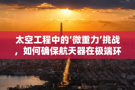 太空工程中的‘微重力’挑战，如何确保航天器在极端环境下的稳定运行？