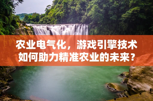 农业电气化，游戏引擎技术如何助力精准农业的未来？