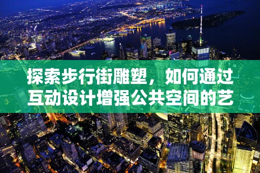 探索步行街雕塑，如何通过互动设计增强公共空间的艺术体验？