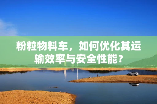 粉粒物料车，如何优化其运输效率与安全性能？