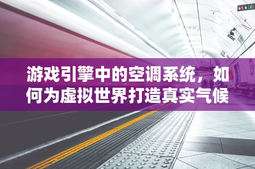 游戏引擎中的空调系统，如何为虚拟世界打造真实气候？